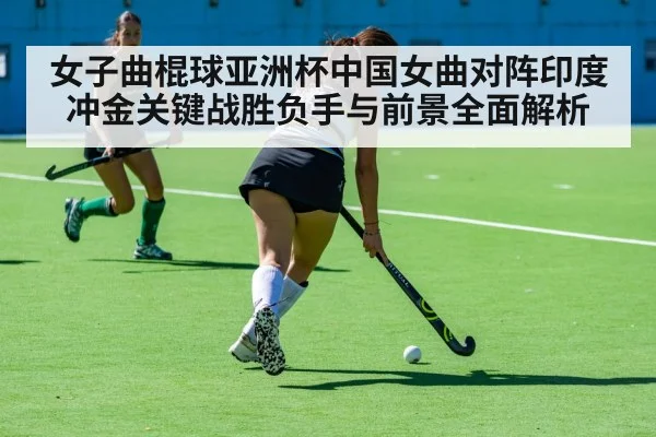 女子曲棍球亚洲杯中国女曲对阵印度冲金关键战胜负手与前景全面解析