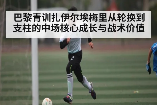 巴黎青训扎伊尔埃梅里从轮换到支柱的中场核心成长与战术价值 | kaiyun.com