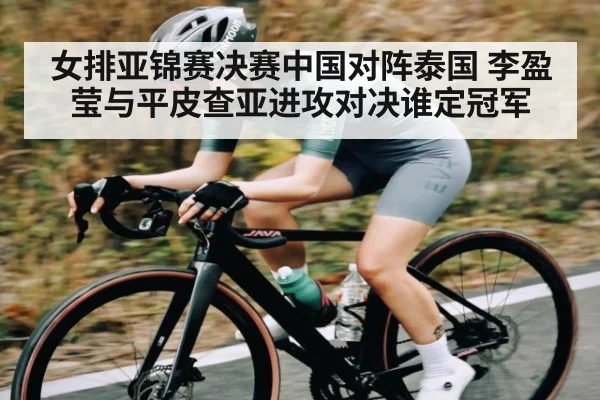 女排亚锦赛决赛中国对阵泰国 李盈莹与平皮查亚进攻对决谁定冠军 | kaiyun.com